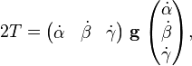  2 T = \begin{pmatrix}  \dot{\alpha} & \dot{\beta} & \dot{\gamma} \end{pmatrix} \; \mathbf{g} \; \begin{pmatrix}  \dot{\alpha} \\ \dot{\beta} \\ \dot{\gamma}\\ \end{pmatrix}, 