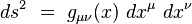 ds^2 \ = \ g_{\mu \nu}(x) \ dx^{\mu} \ d x^{\nu}