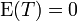 \ \mathrm{E}(T)  = 0