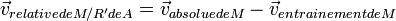 \vec{v}_{relativedeM/R'deA}=\vec{v}_{absoluedeM}-\vec{v}_{entrainementdeM} 