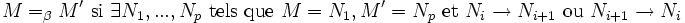 M =_{\beta}M'\mbox{ si }\exists N_{1},...,N_{p}\mbox{ tels que }M = N_{1}, M'=N_{p} \mbox{ et } N_{i} \to N_{i+1} \mbox{ ou } N_{i+1} \to N_{i}