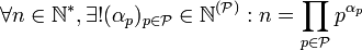 \forall n\in\mathbb{N}^*, \exists! (\alpha_p)_{p\in\mathcal{P}}\in\mathbb{N}^{(\mathcal{P})}: n = \prod_{p\in\mathcal{P}} p^{\alpha_p}
