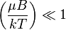 \left({\mu B\over k T}\right) \ll 1