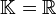 \mathbb K=\mathbb{R}