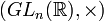 (GL_n(\mathbb{R}),\times)