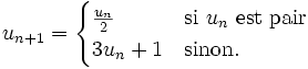 u_{n+1} =  \begin{cases}    \frac{u_n}{2}& \mbox{si } u_n \mbox{ est pair}\\     3u_n + 1 & \mbox{sinon}.   \end{cases}