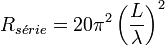 R_{s\acute{e}rie} = 20 \pi^2 \left({ L \over \lambda }\right)^2 \,