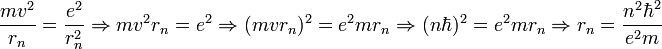  \frac{mv^2}{r_n} = \frac{e^2}{r_n^2} \Rightarrow  m v^2 r_n = e^2 \Rightarrow (m v r_n)^2 = e^2 m r_n \Rightarrow  (n\hbar)^2 = e^2 m r_n \Rightarrow  r_n = \frac {n^2\hbar^2} {e^2m}