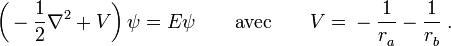 \left( {} - \frac{1}{2} \nabla^2 + V \right) \psi = E \psi    \qquad \mbox{avec} \qquad  V = {} - \frac{1}{r_a^{}} - \frac{1}{r_b^{}} \; . 