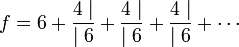 f = 6 + \frac{4\mid}{\mid 6} + \frac{4 \mid}{\mid 6} + \frac{4 \mid}{\mid 6} +\cdots 