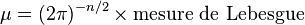 \mu = (2 \pi)^{-n/2} \times \mbox{mesure de Lebesgue}