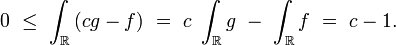 0\ \le\ \int_{\mathbb{R}}\left(cg-f\right)\ =\ c\ \int_{\mathbb{R}}g\ -\ \int_{\mathbb{R}}f\ =\ c-1.