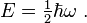 {E} = \begin{matrix} \frac{1}{2} \end{matrix} \hbar \omega \ .