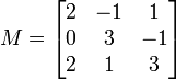 M=\begin{bmatrix} 2 & -1 &  1 \\ 0 &  3 & -1 \\ 2 &  1 &  3 \end{bmatrix}