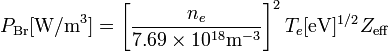 P_\mathrm{Br} [\textrm{W/m}^3] = \left[{n_e \over 7.69 \times 10^{18} \textrm{m}^{-3} }\right]^2 T_e[\textrm{eV}]^{1/2} Z_\mathrm{eff} 
