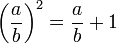 \left(\frac{a}{b}\right)^2 = \frac{a}{b} + 1