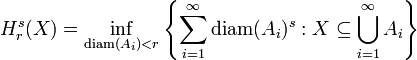 H^s_{r}(X)=\inf_{\mathrm{diam}(A_i) < r}{\left\{\sum_{i=1}^{\infty}\mathrm{diam}(A_i)^s : X \subseteq \bigcup_{i=1}^\infty A_i\right\}}