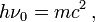 \ h\nu_0 = mc^2 \, ,