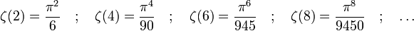 \zeta(2) = \frac{\pi^2}{6} \quad ;  \quad \zeta(4) = \frac{\pi^4}{90} \quad ; \quad \zeta(6) = \frac{\pi^6}{945}\quad ; \quad \zeta(8) = \frac{\pi^8}{9450} \quad ; \quad \dots