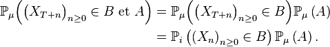  \begin{align} {\mathbb P}_{\mu}\Big(\big(X_{T+n}\big)_{n\ge 0}\in B\text{ et }A\Big) &={\mathbb P}_{\mu}\Big(\big(X_{T+n}\big)_{n\ge 0}\in B\Big){\mathbb P}_{\mu}\left(A\right) \\ &={\mathbb P}_i\left(\left(X_{n}\right)_{n\ge 0}\in B\right){\mathbb P}_{\mu}\left(A\right). \end{align} 
