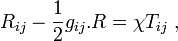 \ R_{ij}-\frac{1}{2}g_{ij}.R = \chi T_{ij} \;,