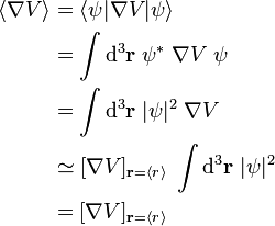 \begin{align} \langle \nabla V\rangle & = \langle \psi | \nabla V | \psi \rangle \\ \ & = \int \mathrm d^3 \mathbf r \;\psi^* \;\nabla V \;\psi  \\ \ & = \int \mathrm d^3 \mathbf r \; |\psi|^2 \;\nabla V   \\ \ & \simeq [\nabla V]_{\mathbf r = \langle r\rangle } \;\int \mathrm d^3 \mathbf r \; |\psi|^2  \\ \ & = [\nabla V]_{\mathbf r = \langle r\rangle } \end{align}