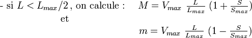  \begin{matrix}\mbox{- si }L < L_{max}/2\,\mbox{, on calcule : } & M=V_{max}\ \frac{L}{L_{max}}\ (1+\frac{S}{S_{max}})\\\mbox{et} & \ \\ \ & m=V_{max}\ \frac{L}{L_{max}}\ (1-\frac{S}{S_{max}}) \end{matrix}