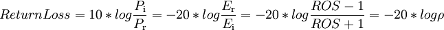 Return Loss = 10*log \frac{P_\mathrm{i}}{P_\mathrm{r}} = -20*log \frac{E_\mathrm{r}}{E_\mathrm{i}} = -20*log \frac{ROS - 1}{ROS + 1} = -20*log \rho