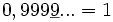 0,999\underline{9}... = 1