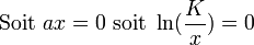  \text{ Soit }ax = 0  \text{ soit } \ln(\frac{K}{x})=0