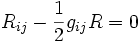 \ R_{ij} - \frac{1}{2}g_{ij}R = 0