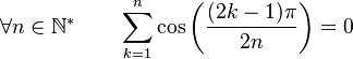  \forall n \in \mathbb{N}^* \qquad \sum_{k=1}^n \cos\left(\frac{(2k-1)\pi}{2n}\right) = 0 ~