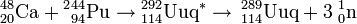 {}^{48}_{20}\mathrm{Ca}+{}^{2}{}^{44}_{94}\mathrm{Pu}\to {}^{292}_{114}\mathrm{Uuq}^{*}\to\,{}^{289}_{114}\mathrm{Uuq}+3\;{}^1_0\mathrm{n}