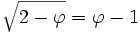 \sqrt{2-\varphi}= \varphi -1
