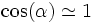 \cos (\alpha) \simeq 1