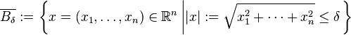 \overline{B_{\delta}} := \left\{ x = (x_{1}, \dots, x_{n}) \in \mathbb{R}^{n} \left| | x | := \sqrt{x_{1}^{2} + \dots + x_{n}^{2}} \leq \delta \right. \right\}