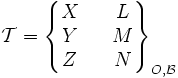 \mathcal{T}=   \begin{Bmatrix} X && L \\ Y && M \\ Z && N \end{Bmatrix}_{O, \mathcal{B}}