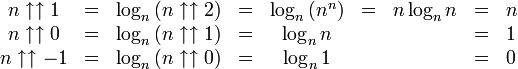  \begin{matrix}   n \uparrow\uparrow 1     & = &   \log_n \left(n \uparrow\uparrow 2\right)     & = &   \log_{n} \left(n^n\right)     & = &    n \log_{n} n      & = &    n \\   n \uparrow\uparrow 0     & = &   \log_{n} \left(n \uparrow\uparrow 1\right)     & = &    \log_{n} n     & & & = &   1 \\   n \uparrow\uparrow -1     & = &   \log_{n} \left(n \uparrow\uparrow 0\right)     & = &   \log_{n} 1     & & & = &    0 \end{matrix} 