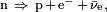 \scriptstyle\mathrm n~ \Rightarrow ~\mathrm p \,+\, \mathrm e^{-} \,+ \,\bar{\mathrm \nu}_\mathrm e,