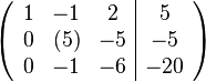 \left(\begin{array}{ccc|c} 1 &  -1 & 2 &  5 \\ 0 & (5) & -5 &  -5 \\ 0 & -1 & -6 & -20 \end{array}\right)