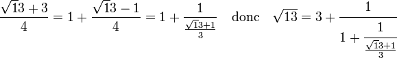 \frac{\sqrt 13 + 3}4 = 1 + \frac{\sqrt 13 - 1}4 = 1 + \frac 1{\frac{\sqrt 13 + 1}3}\quad\text{donc}\quad \sqrt {13} = 3 + \cfrac 1{1 + \cfrac 1{\frac{\sqrt 13 + 1}3}}