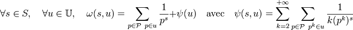 \forall s \in S,\quad \forall u \in \mathbb U, \quad \omega (s,u)= \sum_{p \in \mathcal P \ p \in u} \frac 1{p^s} + \psi (u) \quad \mathrm{avec} \quad \psi (s,u) = \sum_{k=2}^{+\infty} \sum_{p \in \mathcal P \ p^k \in u}\frac 1{k(p^k)^s} 