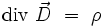  \mathrm{div} \ \vec{D} \ = \ \rho 