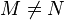 M \neq N