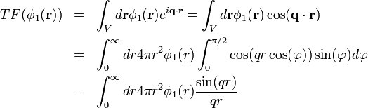  \begin{array}{rcl} TF(\phi_1(\mathbf{r})) & = & \displaystyle{\int_V d\mathbf{r}\phi_1(\mathbf{r})e^{i\mathbf{q}\cdot\mathbf{r}} = \int_Vd\mathbf{r}\phi_1(\mathbf{r})\cos(\mathbf{q}\cdot\mathbf{r})}\\[2ex] ~ & = & \displaystyle{\int_0^\infty dr 4\pi r^2 \phi_1(r)\int_0^{\pi/2}\cos(qr\cos(\varphi))\sin(\varphi)d\varphi}\\[2ex] ~ & = & \displaystyle{\int_0^\infty dr 4\pi r^2  \phi_1(r)\frac{\sin(qr)}{qr}} \end{array} 