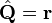 \hat{\mathbf{Q}} = \mathbf{r}