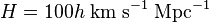 H = 100 h \;{\rm km}\;{\rm s}^{-1}\;{\rm Mpc}^{-1}