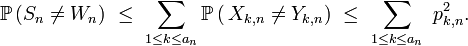  \mathbb{P}\left(S_n\neq W_n\right)\ \le\ \sum_{1\le k\le a_n}\mathbb{P}\left(\,X_{k,n}\neq Y_{k,n}\right)\ \le\ \sum_{1\le k\le a_n}\ p_{k,n}^2. 