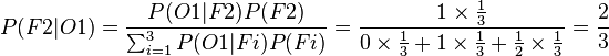  P(F2|O1) = \frac{P(O1|F2) P(F2)}{\sum_{i=1}^{3} P(O1|Fi) P(Fi)}  = \frac{1 \times \frac{1}{3}}{0 \times \frac{1}{3} + 1 \times \frac{1}{3} + \frac{1}{2} \times \frac{1}{3}}  = \frac{2}{3} 