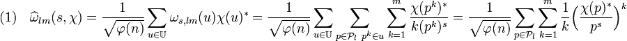 (1) \quad \widehat \omega_{lm} (s, \chi) = \frac1{\sqrt {\varphi (n)}}\sum_{u \in \mathbb U} \omega_{s,lm} (u)\chi (u)^* = \frac1{\sqrt {\varphi (n)}}\sum_{u \in \mathbb U} \sum_{p \in \mathcal P_l \ p^k \in u}\sum_{k=1}^{m} \frac {\chi (p^k)^*}{k(p^k)^s} = \frac1{\sqrt {\varphi (n)}}\sum_{p \in \mathcal P_l}\sum_{k=1}^{m} \frac 1k \Big( \frac {\chi (p)^*}{p^s}\Big)^k 